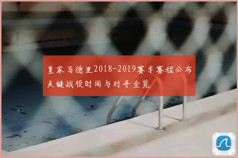 皇家马德里2018-2019赛季赛程公布关键战役时间与对手全览
