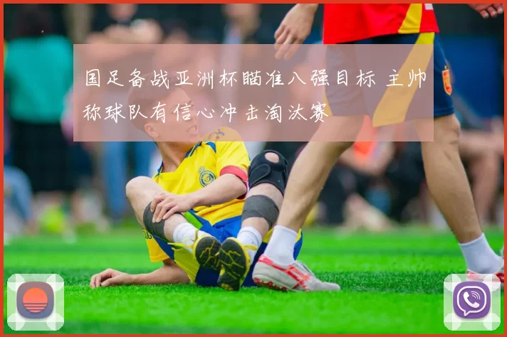 国足备战亚洲杯瞄准八强目标 主帅称球队有信心冲击淘汰赛