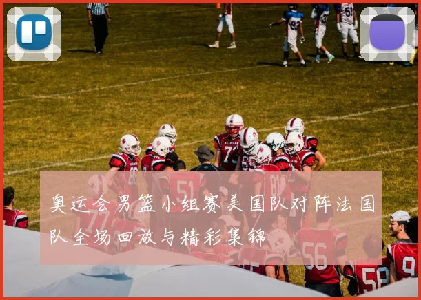 奥运会男篮小组赛美国队对阵法国队全场回放与精彩集锦