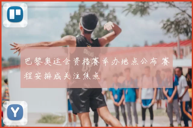 巴黎奥运会资格赛举办地点公布 赛程安排成关注焦点