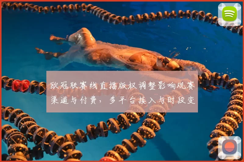 欧冠联赛线直播版权调整影响观赛渠道与付费,多平台接入与时段变更