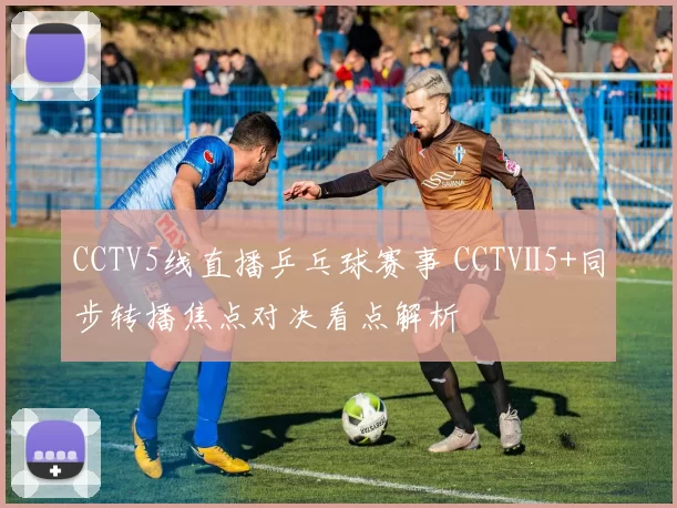 CCTV5线直播乒乓球赛事 CCTⅤ5+同步转播焦点对决看点解析
