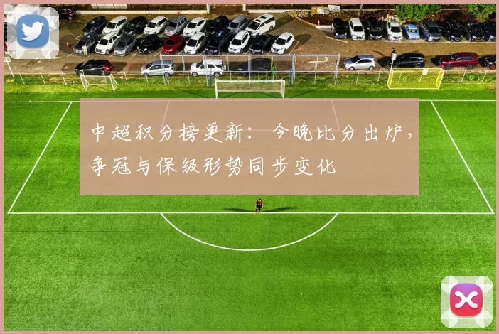 中超积分榜更新：今晚比分出炉，争冠与保级形势同步变化