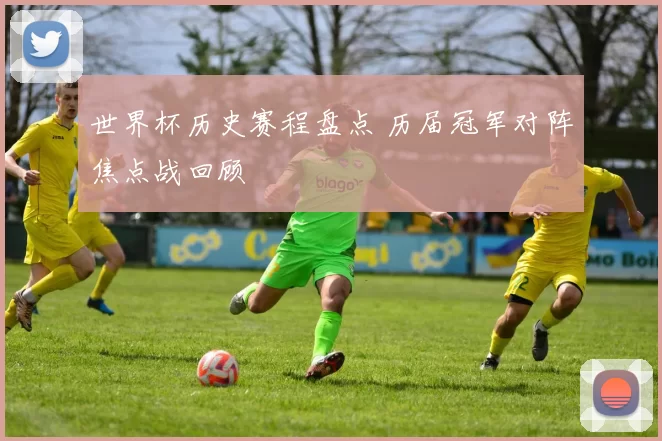 世界杯历史赛程盘点 历届冠军对阵焦点战回顾