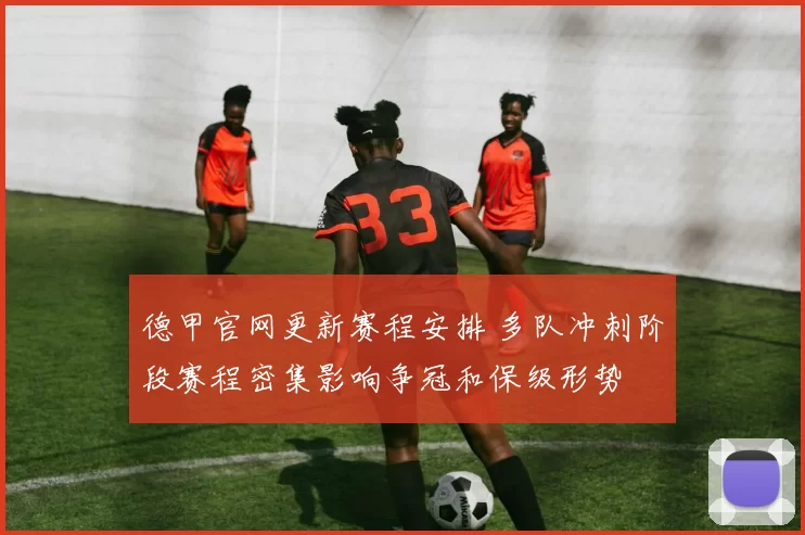 德甲官网更新赛程安排 多队冲刺阶段赛程密集影响争冠和保级形势
