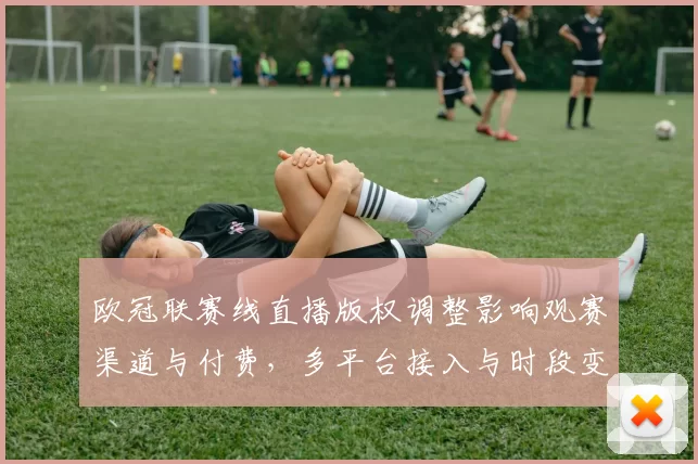 欧冠联赛线直播版权调整影响观赛渠道与付费,多平台接入与时段变更