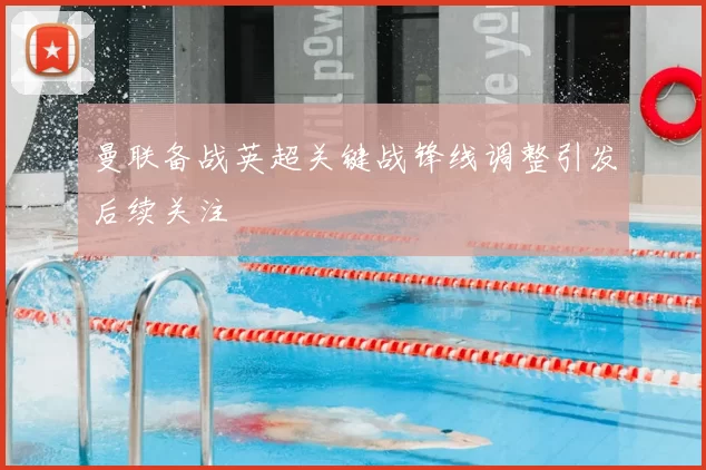 曼联备战英超关键战锋线调整引发后续关注