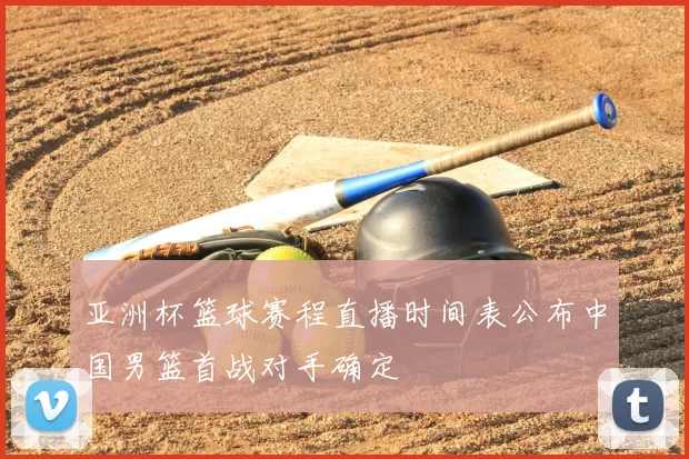 亚洲杯篮球赛程直播时间表公布中国男篮首战对手确定