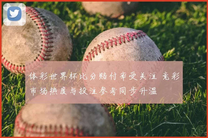 体彩世界杯比分赔付率受关注 竞彩市场热度与投注参考同步升温