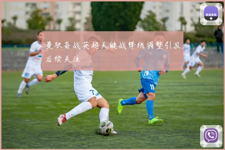 曼联备战英超关键战锋线调整引发后续关注