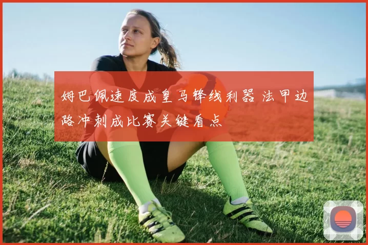 姆巴佩速度成皇马锋线利器 法甲边路冲刺成比赛关键看点