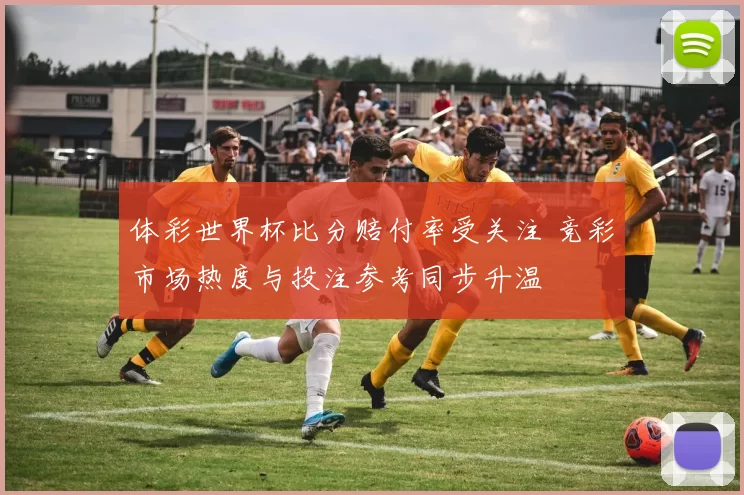体彩世界杯比分赔付率受关注 竞彩市场热度与投注参考同步升温