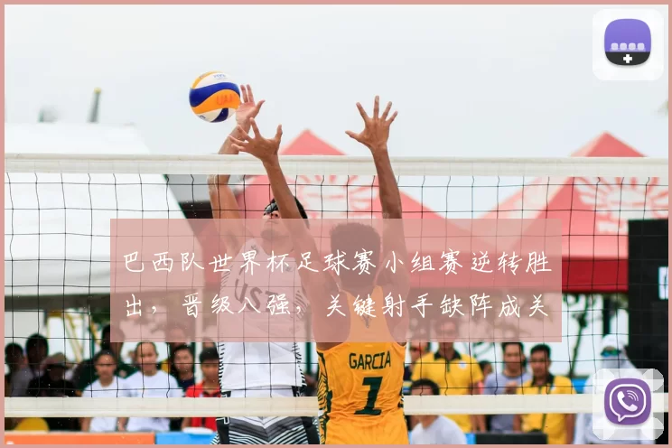 巴西队世界杯足球赛小组赛逆转胜出，晋级八强，关键射手缺阵成关注点