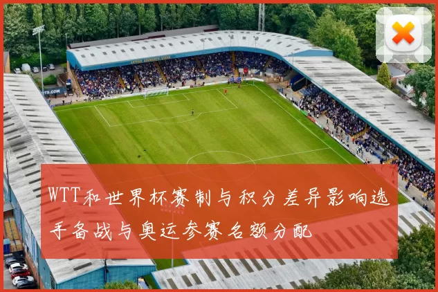 WTT和世界杯赛制与积分差异影响选手备战与奥运参赛名额分配