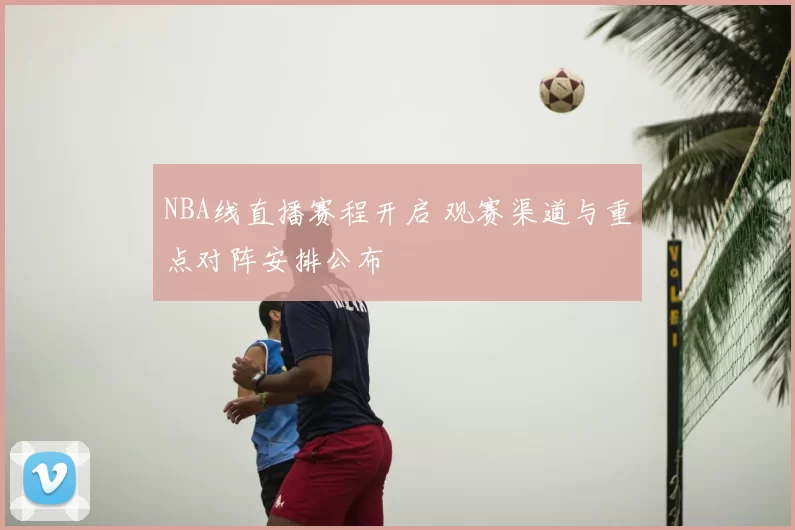 NBA线直播赛程开启 观赛渠道与重点对阵安排公布