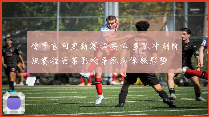 德甲官网更新赛程安排 多队冲刺阶段赛程密集影响争冠和保级形势