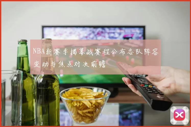 NBA新赛季揭幕战赛程公布各队阵容变动与焦点对决前瞻