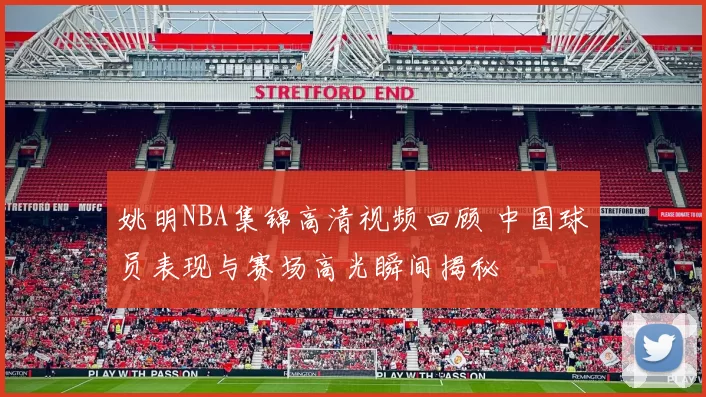 姚明NBA集锦高清视频回顾 中国球员表现与赛场高光瞬间揭秘