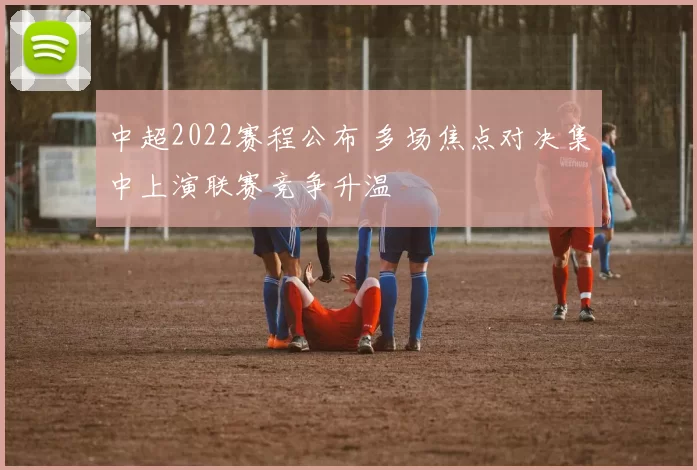 中超2022赛程公布 多场焦点对决集中上演联赛竞争升温