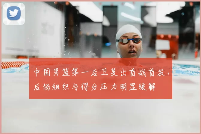 中国男篮第一后卫复出首战首发，后场组织与得分压力明显缓解