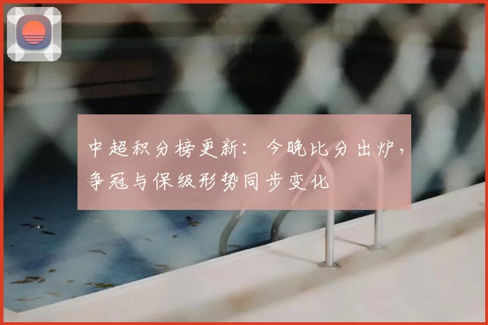 中超积分榜更新：今晚比分出炉，争冠与保级形势同步变化