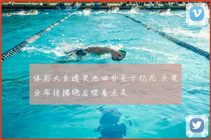 体彩大乐透奖池回升至十亿元 头奖分布待揭晓后续看点足