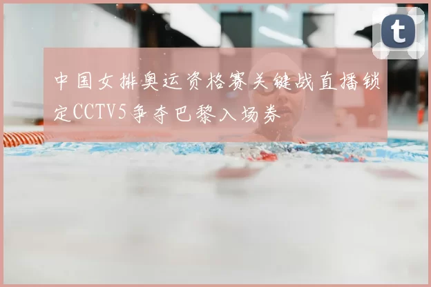 中国女排奥运资格赛关键战直播锁定CCTV5争夺巴黎入场券