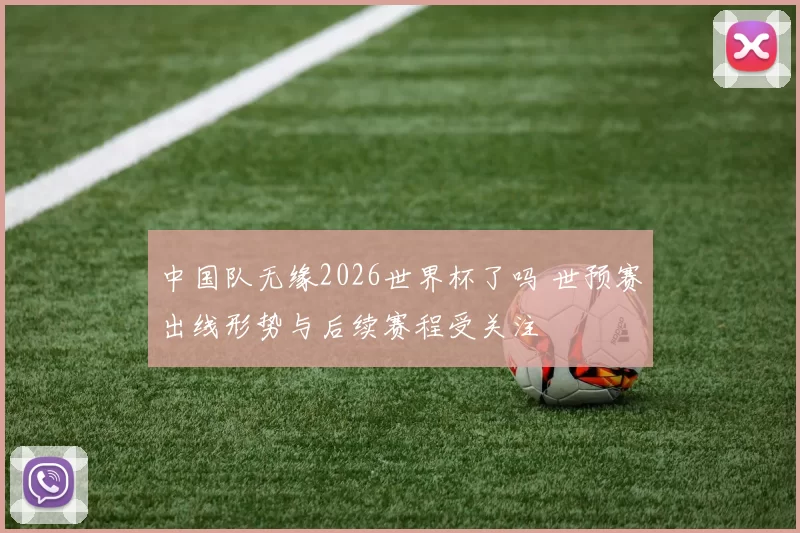 中国队无缘2026世界杯了吗 世预赛出线形势与后续赛程受关注