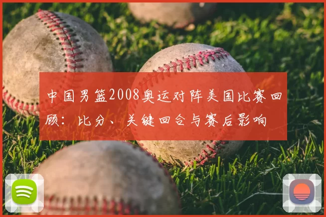 中国男篮2008奥运对阵美国比赛回顾：比分、关键回合与赛后影响