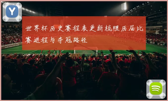 世界杯历史赛程表更新梳理历届比赛进程与夺冠路径