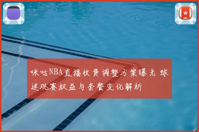 咪咕NBA直播收费调整方案曝光 球迷观赛权益与套餐变化解析
