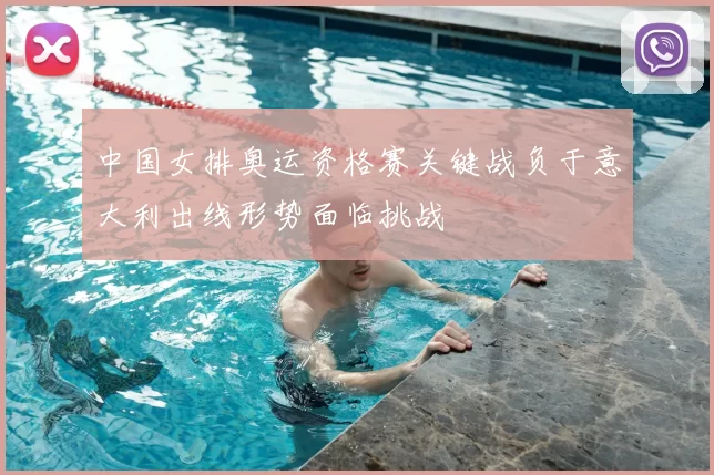 中国女排奥运资格赛关键战负于意大利出线形势面临挑战