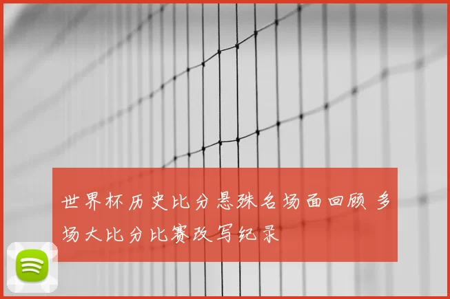 世界杯历史比分悬殊名场面回顾 多场大比分比赛改写纪录