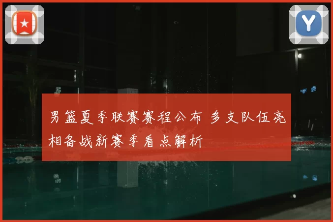 男篮夏季联赛赛程公布 多支队伍亮相备战新赛季看点解析