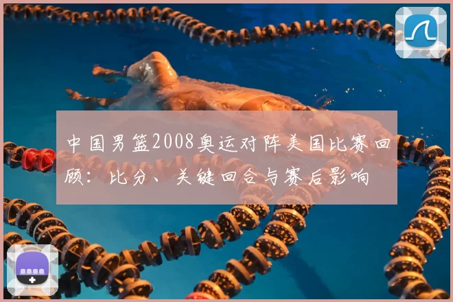 中国男篮2008奥运对阵美国比赛回顾：比分、关键回合与赛后影响
