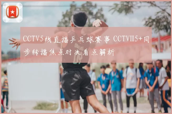 CCTV5线直播乒乓球赛事 CCTⅤ5+同步转播焦点对决看点解析
