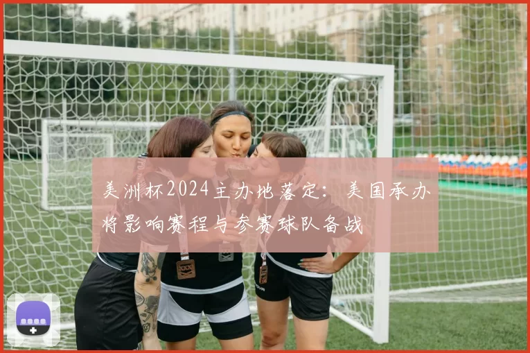 美洲杯2024主办地落定：美国承办将影响赛程与参赛球队备战
