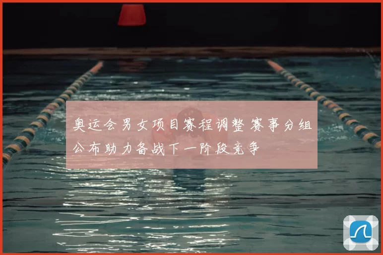 奥运会男女项目赛程调整 赛事分组公布助力备战下一阶段竞争
