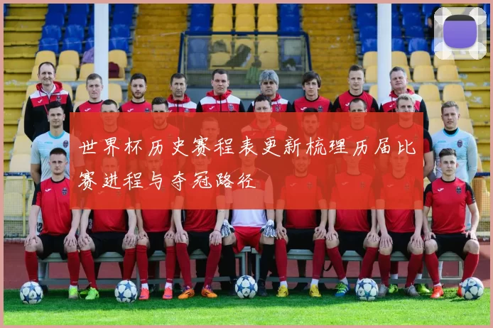 世界杯历史赛程表更新梳理历届比赛进程与夺冠路径