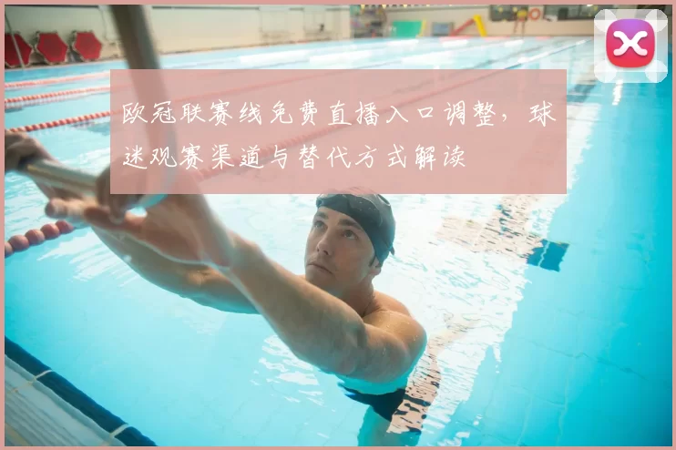 欧冠联赛线免费直播入口调整，球迷观赛渠道与替代方式解读