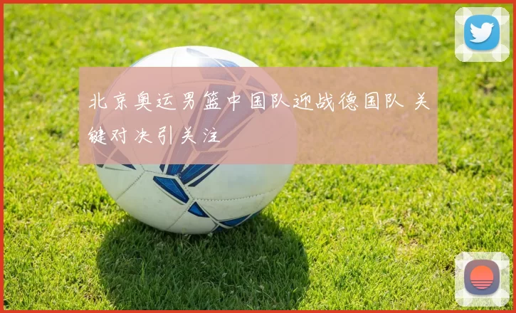北京奥运男篮中国队迎战德国队 关键对决引关注