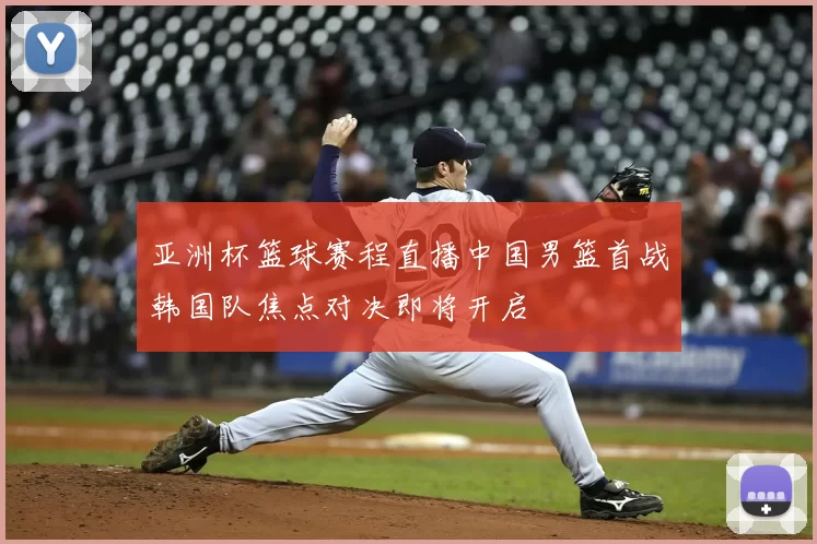 亚洲杯篮球赛程直播中国男篮首战韩国队焦点对决即将开启