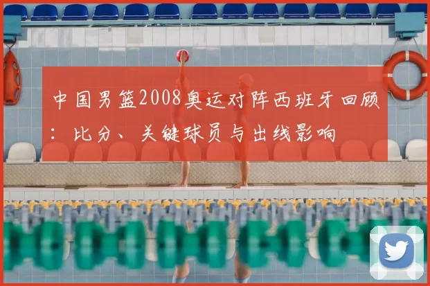 中国男篮2008奥运对阵西班牙回顾：比分、关键球员与出线影响