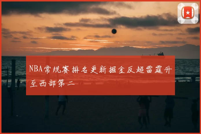 NBA常规赛排名更新掘金反超雷霆升至西部第二