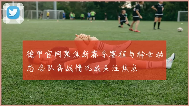德甲官网聚焦新赛季赛程与转会动态 各队备战情况成关注焦点
