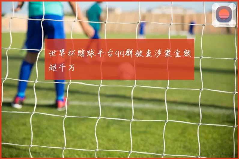 世界杯赌球平台qq群被查涉案金额超千万