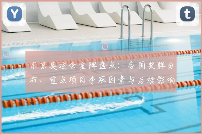 东京奥运会金牌盘点：各国奖牌分布、重点项目夺冠因素与后续影响