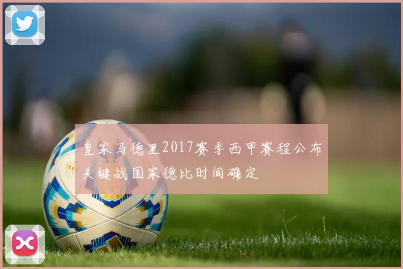 皇家马德里2017赛季西甲赛程公布关键战国家德比时间确定