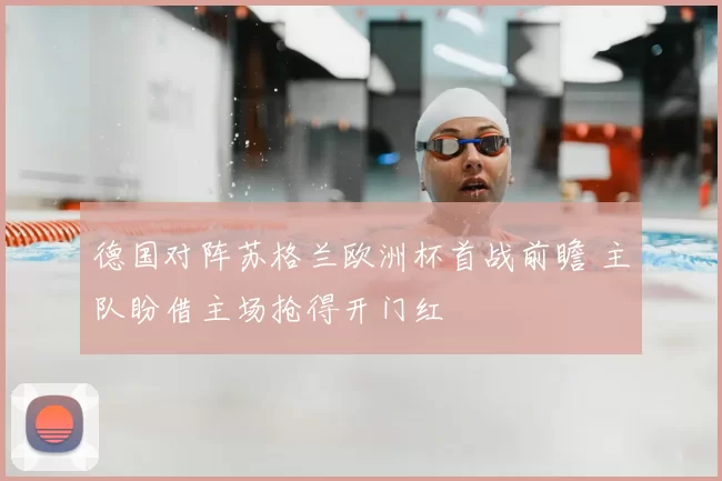 德国对阵苏格兰欧洲杯首战前瞻 主队盼借主场抢得开门红