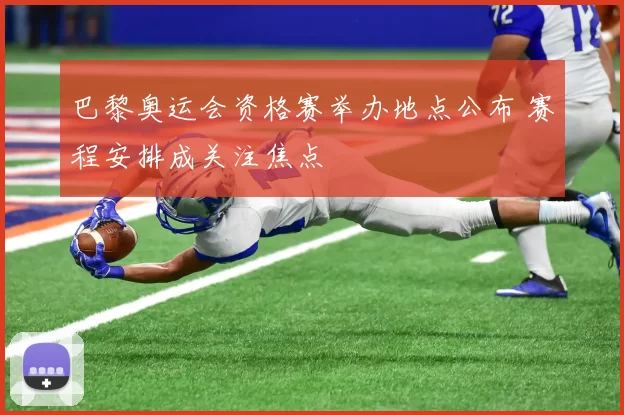 巴黎奥运会资格赛举办地点公布 赛程安排成关注焦点